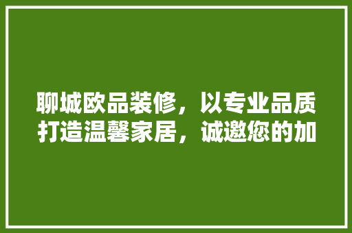 聊城欧品装修，以专业品质打造温馨家居，诚邀您的加入！