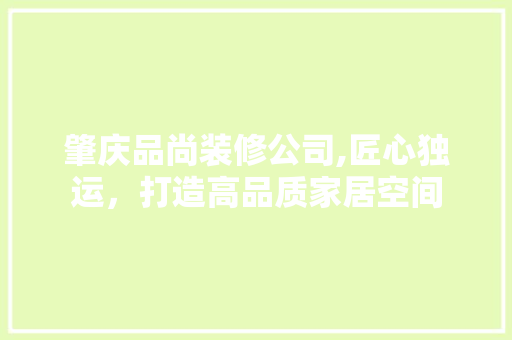 肇庆品尚装修公司,匠心独运，打造高品质家居空间
