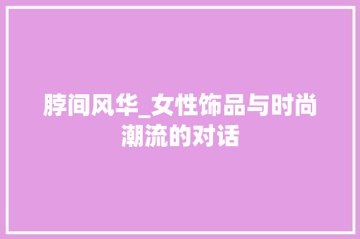 脖间风华_女性饰品与时尚潮流的对话