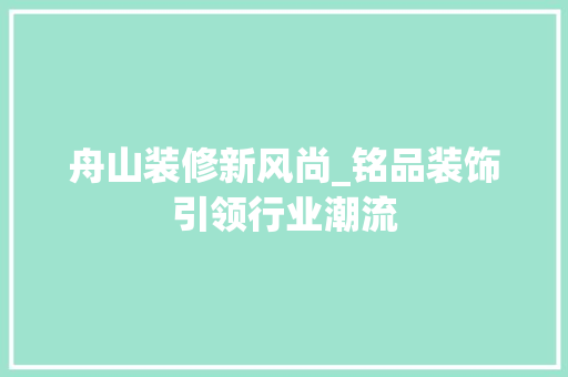 舟山装修新风尚_铭品装饰引领行业潮流 家居装修