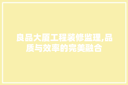 良品大厦工程装修监理,品质与效率的完美融合