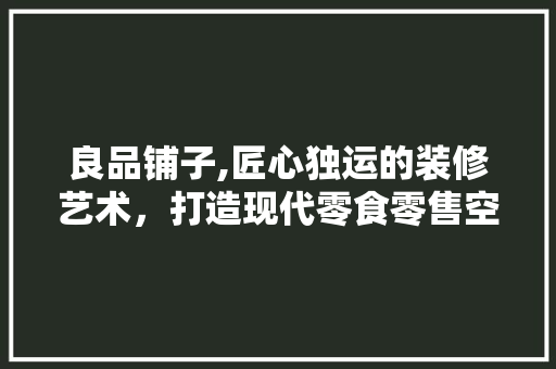 良品铺子,匠心独运的装修艺术，打造现代零食零售空间新典范 现代风格装饰
