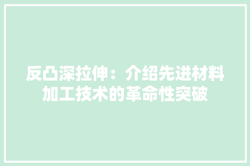 反凸深拉伸：介绍先进材料加工技术的革命性突破