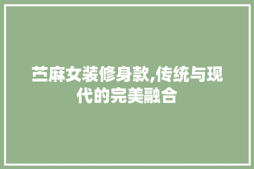 苎麻女装修身款,传统与现代的完美融合 家居装修