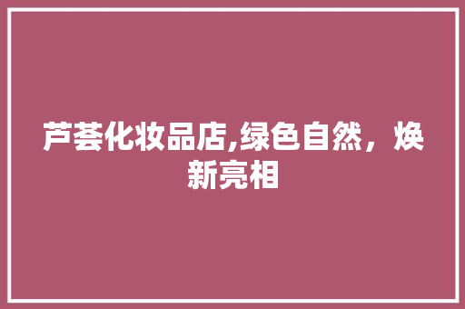 芦荟化妆品店,绿色自然，焕新亮相 家居装修