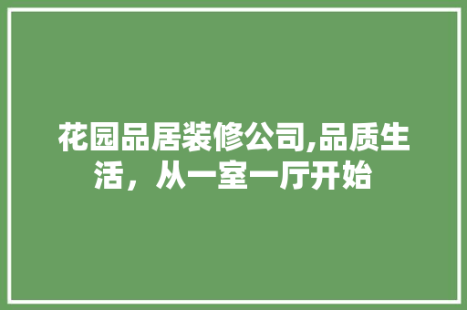 花园品居装修公司,品质生活，从一室一厅开始 室内设计