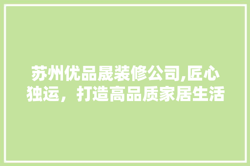 苏州优品晟装修公司,匠心独运，打造高品质家居生活 软装设计