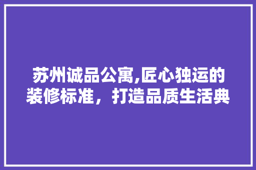 苏州诚品公寓,匠心独运的装修标准，打造品质生活典范