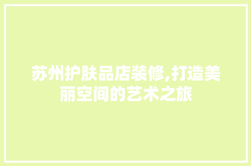 苏州护肤品店装修,打造美丽空间的艺术之旅