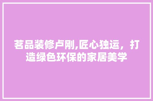 茗品装修卢刚,匠心独运，打造绿色环保的家居美学