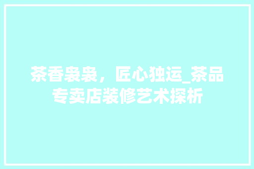 茶香袅袅，匠心独运_茶品专卖店装修艺术探析 木雕艺术