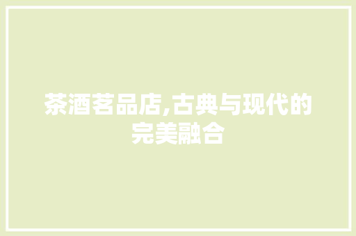 茶酒茗品店,古典与现代的完美融合 中式风格装饰