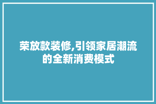 荣放款装修,引领家居潮流的全新消费模式