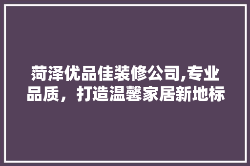 菏泽优品佳装修公司,专业品质，打造温馨家居新地标