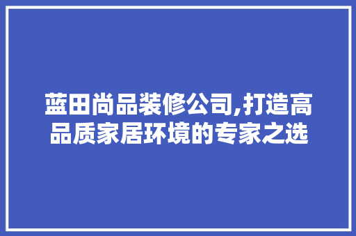 蓝田尚品装修公司,打造高品质家居环境的专家之选 木雕艺术