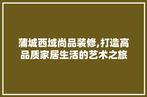 蒲城西域尚品装修,打造高品质家居生活的艺术之旅 地板材料