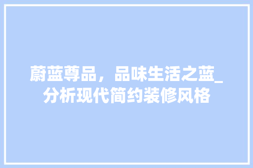 蔚蓝尊品，品味生活之蓝_分析现代简约装修风格 木雕艺术