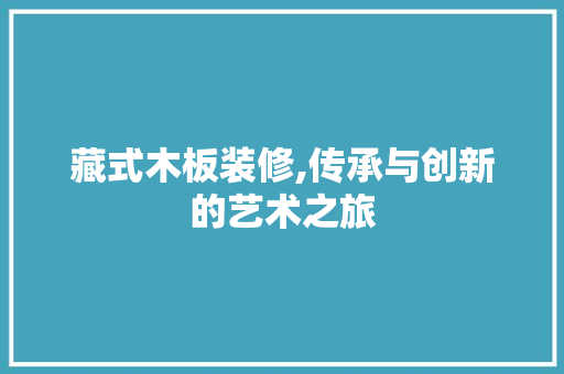 藏式木板装修,传承与创新的艺术之旅 家居装修