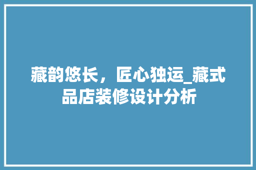 藏韵悠长，匠心独运_藏式品店装修设计分析 软装设计