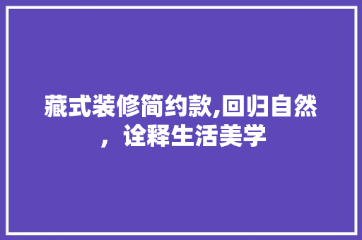 藏式装修简约款,回归自然，诠释生活美学 家居装修