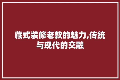 藏式装修老款的魅力,传统与现代的交融
