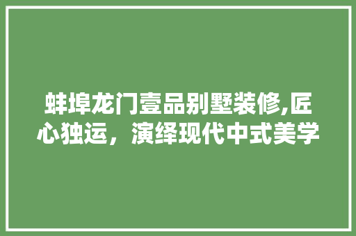 蚌埠龙门壹品别墅装修,匠心独运，演绎现代中式美学