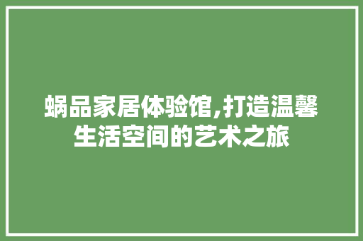 蜗品家居体验馆,打造温馨生活空间的艺术之旅