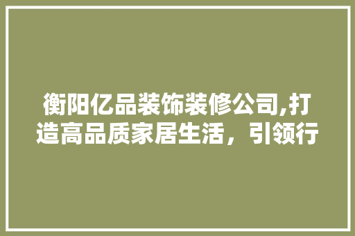 衡阳亿品装饰装修公司,打造高品质家居生活，引领行业潮流 现代风格装饰