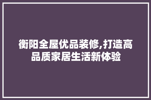 衡阳全屋优品装修,打造高品质家居生活新体验 软装设计