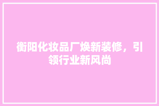 衡阳化妆品厂焕新装修，引领行业新风尚 中式风格装饰