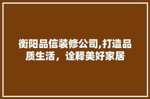 衡阳品信装修公司,打造品质生活，诠释美好家居 软装设计