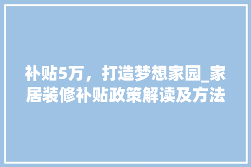 补贴5万，打造梦想家园_家居装修补贴政策解读及方法指南