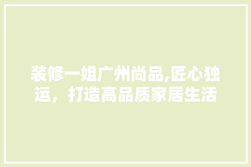装修一姐广州尚品,匠心独运，打造高品质家居生活 室内设计