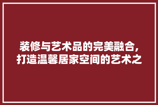 装修与艺术品的完美融合,打造温馨居家空间的艺术之路 室内设计