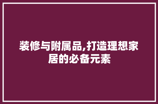 装修与附属品,打造理想家居的必备元素 家居装修