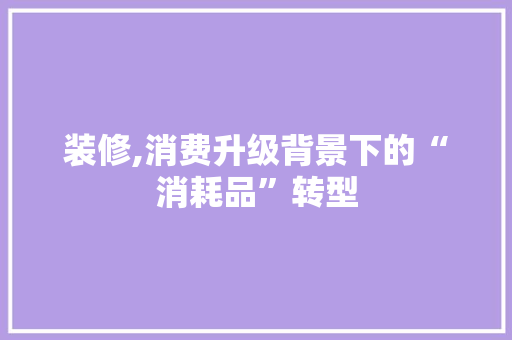 装修,消费升级背景下的“消耗品”转型 木雕艺术