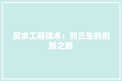 反求工程技术：刘三生的创新之路