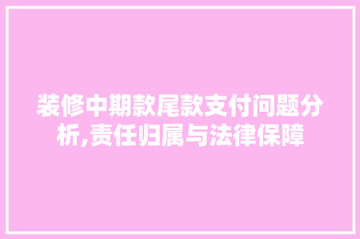 装修中期款尾款支付问题分析,责任归属与法律保障