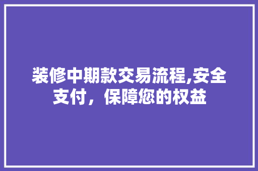 装修中期款交易流程,安全支付，保障您的权益