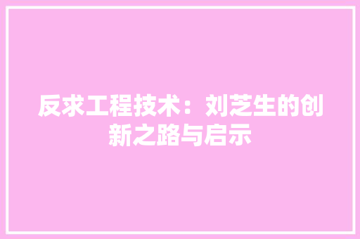 反求工程技术：刘芝生的创新之路与启示 卧室装修