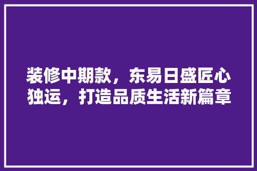 装修中期款，东易日盛匠心独运，打造品质生活新篇章 中式风格装饰
