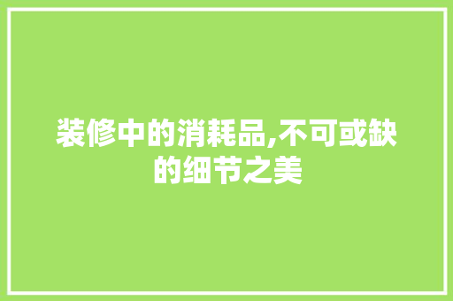 装修中的消耗品,不可或缺的细节之美