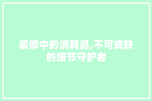装修中的消耗品,不可或缺的细节守护者