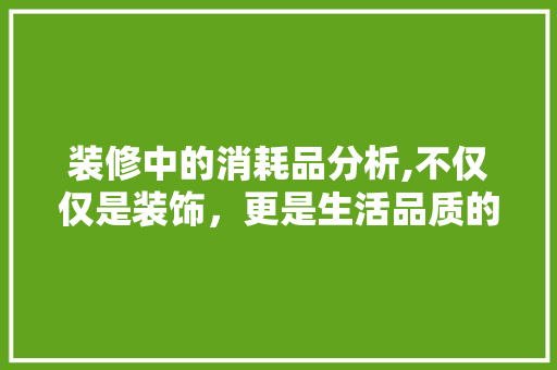 装修中的消耗品分析,不仅仅是装饰，更是生活品质的提升