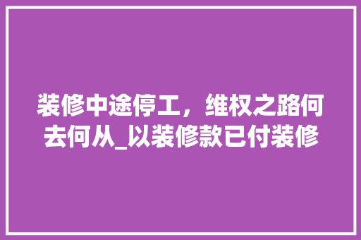 装修中途停工，维权之路何去何从_以装修款已付装修一半为例 现代风格装饰
