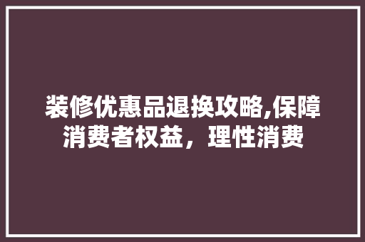 装修优惠品退换攻略,保障消费者权益，理性消费 客厅装修