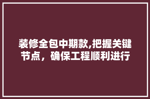 装修全包中期款,把握关键节点，确保工程顺利进行