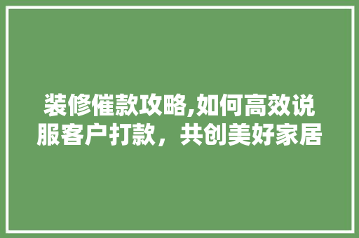 装修催款攻略,如何高效说服客户打款，共创美好家居 家居装修