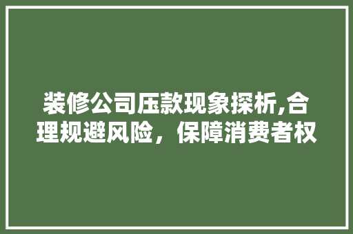 装修公司压款现象探析,合理规避风险，保障消费者权益 家居装修