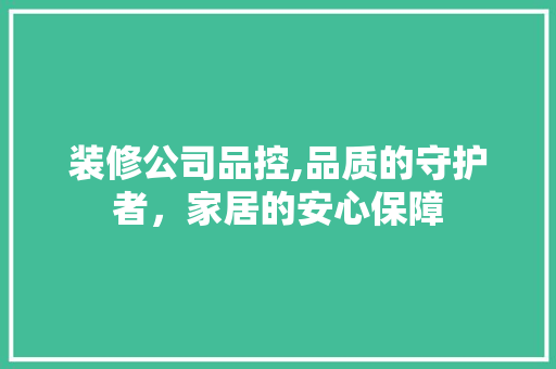 装修公司品控,品质的守护者，家居的安心保障 地板材料